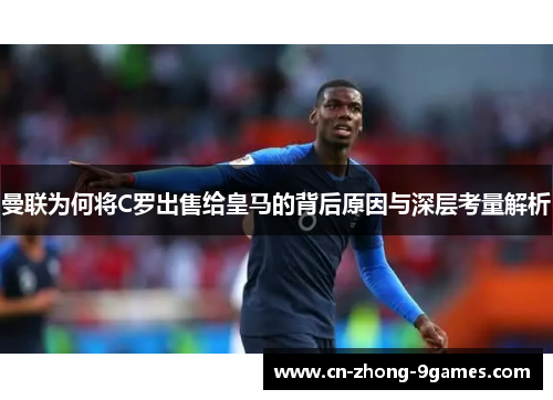 曼联为何将C罗出售给皇马的背后原因与深层考量解析