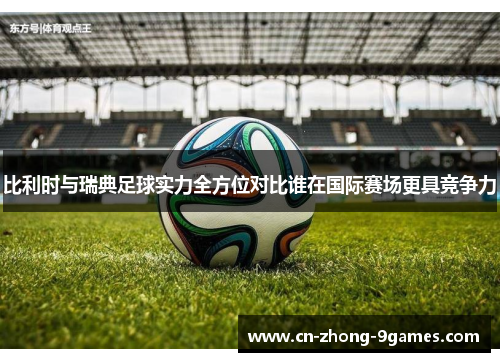 比利时与瑞典足球实力全方位对比谁在国际赛场更具竞争力