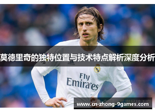 莫德里奇的独特位置与技术特点解析深度分析