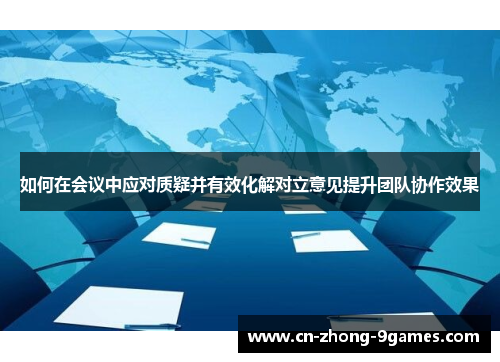 如何在会议中应对质疑并有效化解对立意见提升团队协作效果