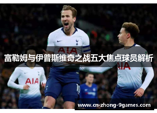 富勒姆与伊普斯维奇之战五大焦点球员解析
