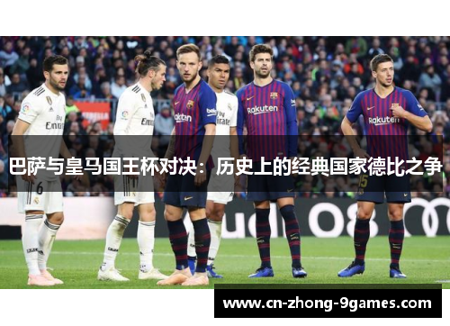 巴萨与皇马国王杯对决：历史上的经典国家德比之争