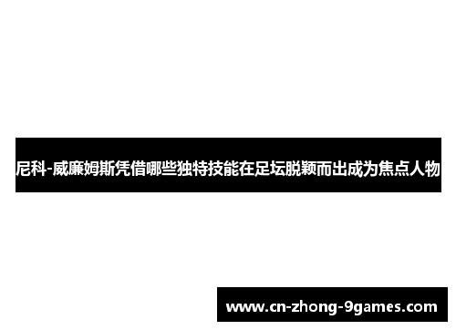 尼科-威廉姆斯凭借哪些独特技能在足坛脱颖而出成为焦点人物
