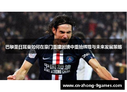 巴黎圣日耳曼如何在豪门重建困境中重拾辉煌与未来发展策略 巴黎圣日耳曼如何在豪门重建困境中重拾辉煌与未来发展策略