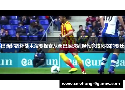 巴西超级杯战术演变探索从桑巴足球到现代竞技风格的变迁 巴西超级杯战术演变探索从桑巴足球到现代竞技风格的变迁