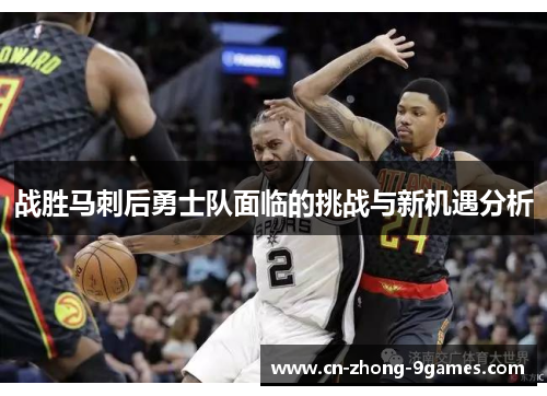 战胜马刺后勇士队面临的挑战与新机遇分析 战胜马刺后勇士队面临的挑战与新机遇分析