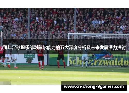 拜仁足球俱乐部对戴尔能力的五大深度分析及未来发展潜力探讨 拜仁足球俱乐部对戴尔能力的五大深度分析及未来发展潜力探讨