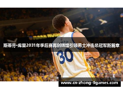 斯蒂芬·库里2031年季后赛再创辉煌引领勇士冲击总冠军新篇章 斯蒂芬·库里2031年季后赛再创辉煌引领勇士冲击总冠军新篇章