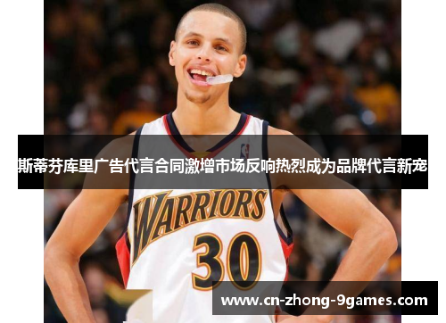 斯蒂芬库里广告代言合同激增市场反响热烈成为品牌代言新宠