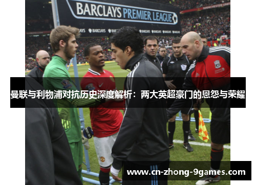 曼联与利物浦对抗历史深度解析：两大英超豪门的恩怨与荣耀