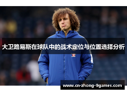 大卫路易斯在球队中的战术定位与位置选择分析