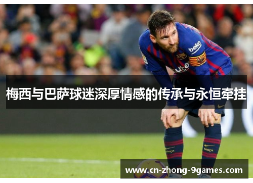 梅西与巴萨球迷深厚情感的传承与永恒牵挂