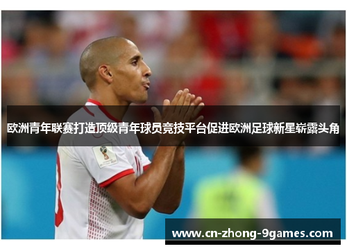 欧洲青年联赛打造顶级青年球员竞技平台促进欧洲足球新星崭露头角