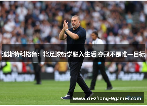 波斯特科格鲁：将足球哲学融入生活 夺冠不是唯一目标