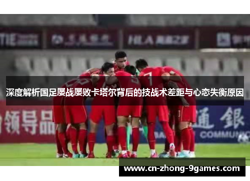 深度解析国足屡战屡败卡塔尔背后的技战术差距与心态失衡原因