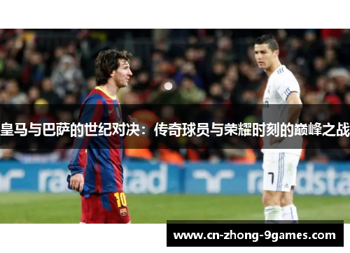 皇马与巴萨的世纪对决：传奇球员与荣耀时刻的巅峰之战