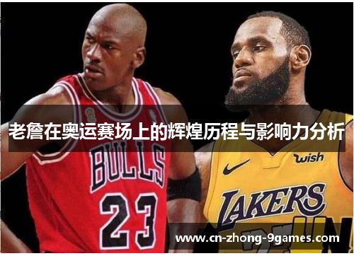 老詹在奥运赛场上的辉煌历程与影响力分析 老詹在奥运赛场上的辉煌历程与影响力分析