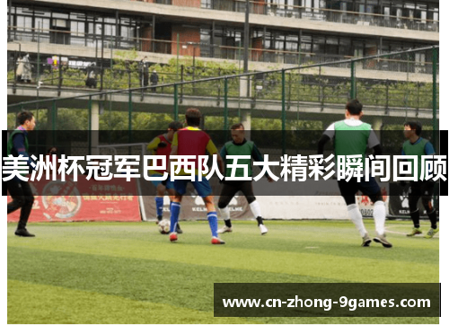 美洲杯冠军巴西队五大精彩瞬间回顾 美洲杯冠军巴西队五大精彩瞬间回顾