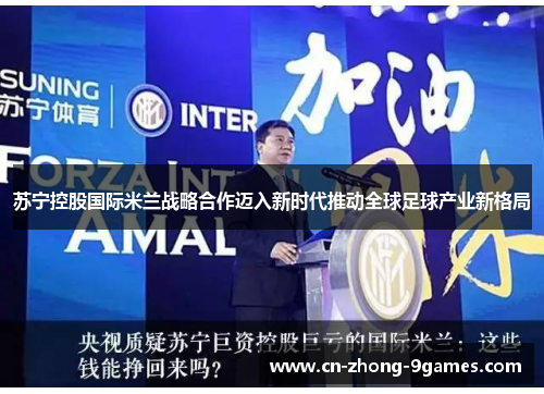 苏宁控股国际米兰战略合作迈入新时代推动全球足球产业新格局
