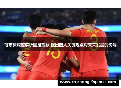 范志毅深度解析国足现状 提出四大关键观点对未来发展的影响