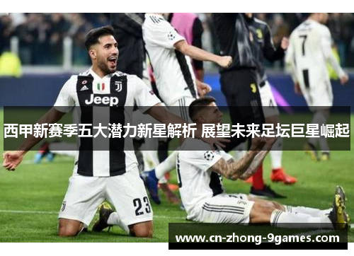 西甲新赛季五大潜力新星解析 展望未来足坛巨星崛起