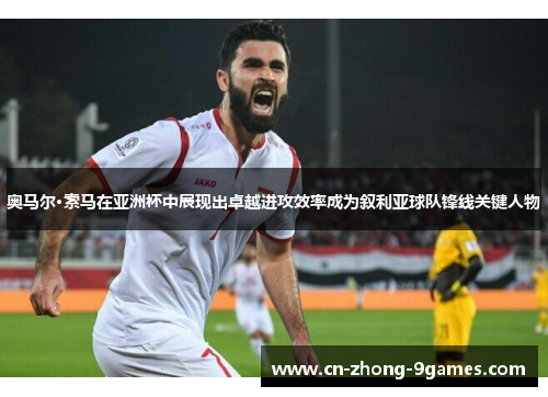 奥马尔·索马在亚洲杯中展现出卓越进攻效率成为叙利亚球队锋线关键人物
