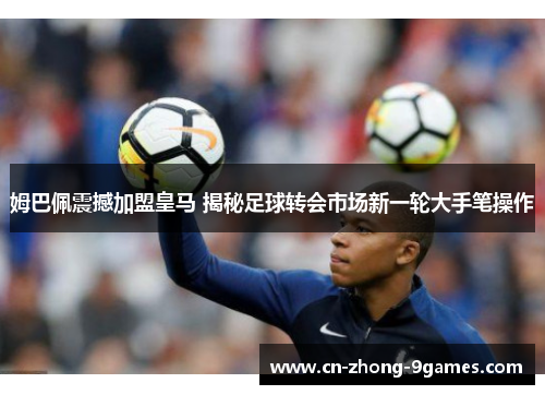 姆巴佩震撼加盟皇马 揭秘足球转会市场新一轮大手笔操作 姆巴佩震撼加盟皇马 揭秘足球转会市场新一轮大手笔操作