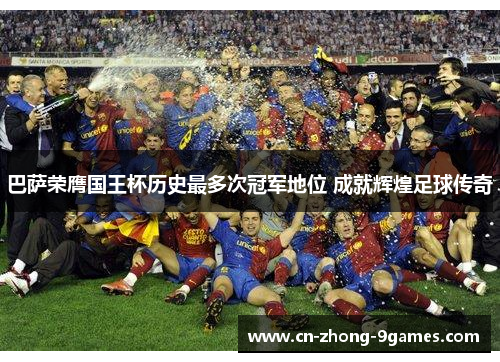 巴萨荣膺国王杯历史最多次冠军地位 成就辉煌足球传奇 巴萨荣膺国王杯历史最多次冠军地位 成就辉煌足球传奇