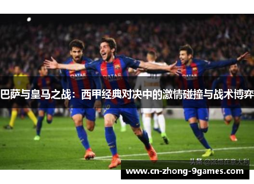 巴萨与皇马之战:西甲经典对决中的激情碰撞与战术博弈 巴萨与皇马之战:西甲经典对决中的激情碰撞与战术博弈
