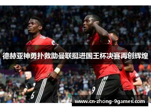 德赫亚神勇扑救助曼联挺进国王杯决赛再创辉煌