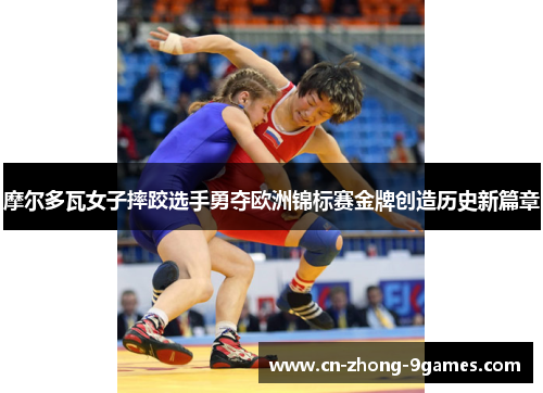 摩尔多瓦女子摔跤选手勇夺欧洲锦标赛金牌创造历史新篇章