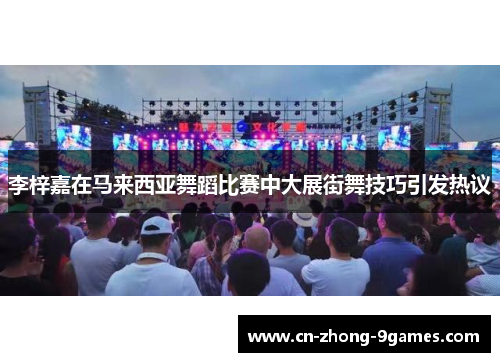 李梓嘉在马来西亚舞蹈比赛中大展街舞技巧引发热议