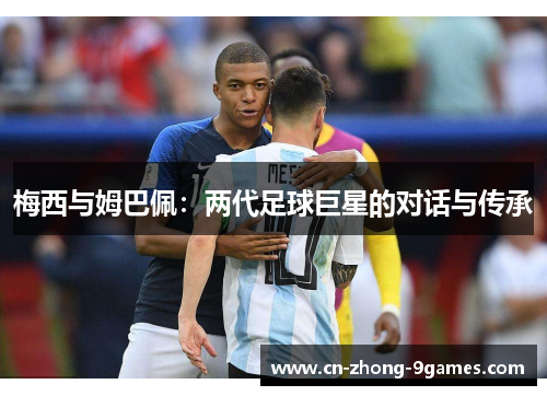 梅西与姆巴佩:两代足球巨星的对话与传承 梅西与姆巴佩:两代足球巨星的对话与传承