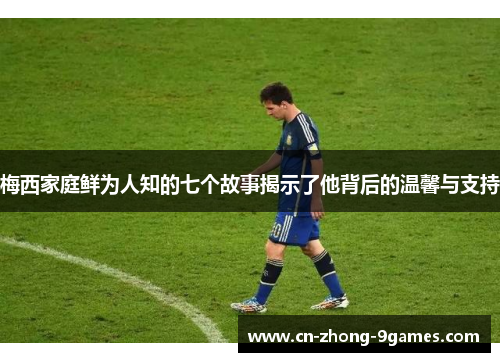 梅西家庭鲜为人知的七个故事揭示了他背后的温馨与支持