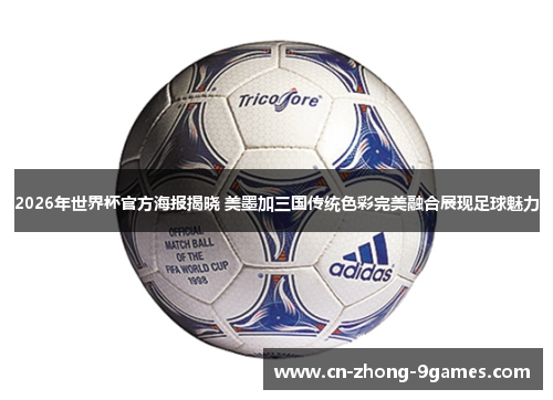 2026年世界杯官方海报揭晓 美墨加三国传统色彩完美融合展现足球魅力