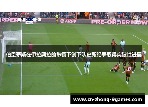 伯恩茅斯在伊拉奥拉的带领下创下队史新纪录取得突破性进展