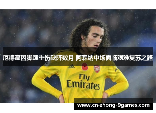 厄德高因脚踝重伤缺阵数月 阿森纳中场面临艰难复苏之路