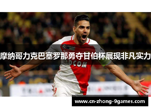 摩纳哥力克巴塞罗那勇夺甘伯杯展现非凡实力