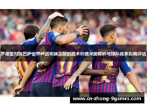 罗德里对阵巴萨世界杯进攻端贡献的战术价值深度解析与球队体系影响评估