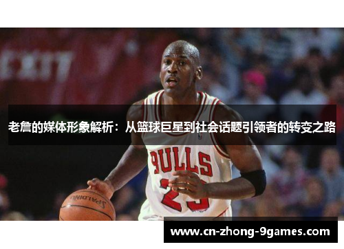 老詹的媒体形象解析：从篮球巨星到社会话题引领者的转变之路