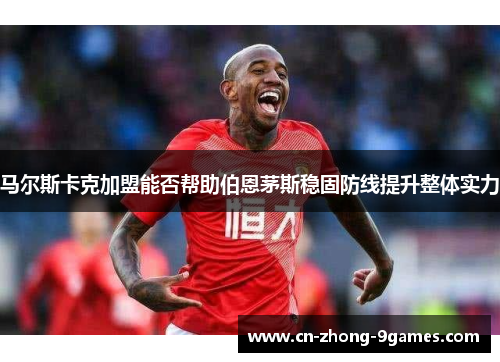 马尔斯卡克加盟能否帮助伯恩茅斯稳固防线提升整体实力